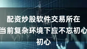 配资炒股软件交易所在当前复杂环境下应不忘初心