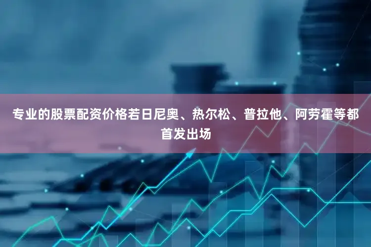 专业的股票配资价格若日尼奥、热尔松、普拉他、阿劳霍等都首发出场