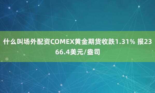 什么叫场外配资COMEX黄金期货收跌1.31% 报2366.4美元/盎司