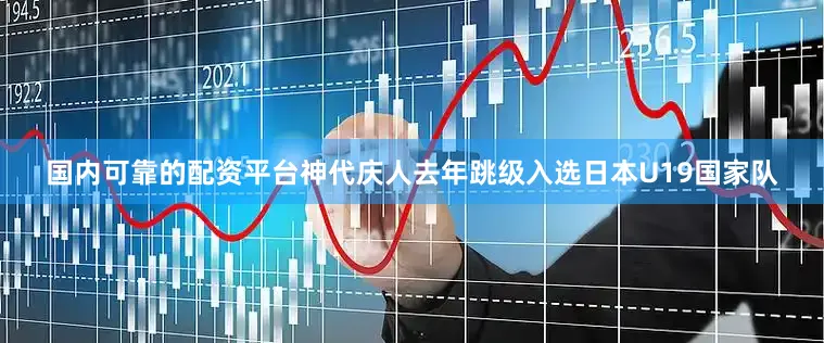 国内可靠的配资平台神代庆人去年跳级入选日本U19国家队