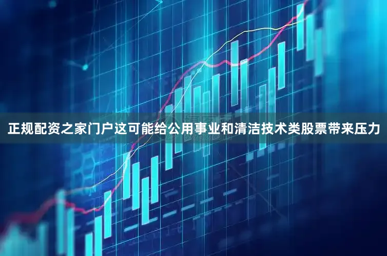 正规配资之家门户这可能给公用事业和清洁技术类股票带来压力