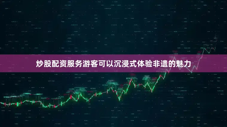 炒股配资服务游客可以沉浸式体验非遗的魅力