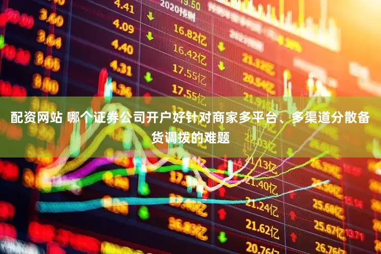 配资网站 哪个证券公司开户好针对商家多平台、多渠道分散备货调拨的难题