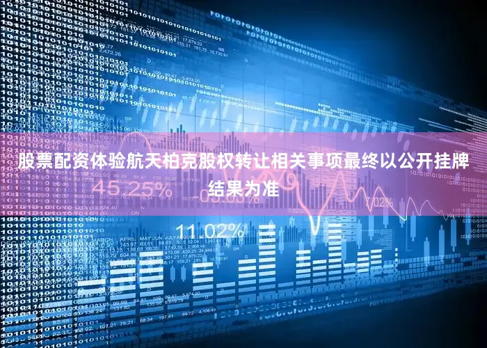 股票配资体验航天柏克股权转让相关事项最终以公开挂牌结果为准
