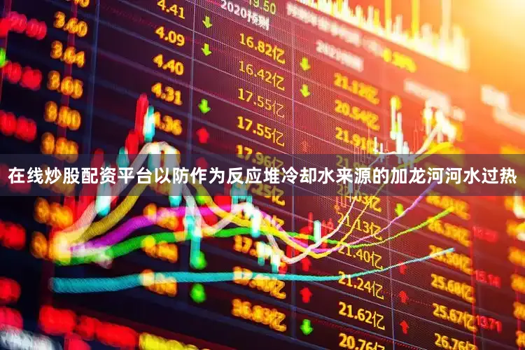 在线炒股配资平台以防作为反应堆冷却水来源的加龙河河水过热
