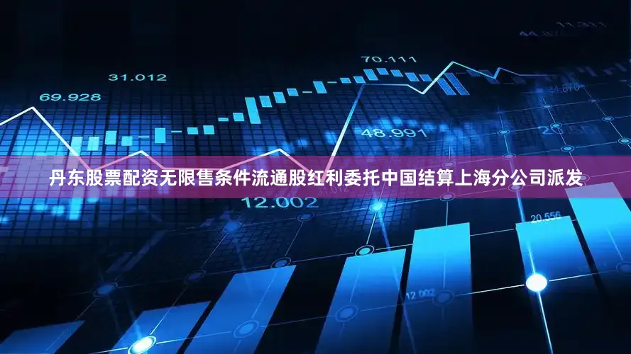 丹东股票配资无限售条件流通股红利委托中国结算上海分公司派发