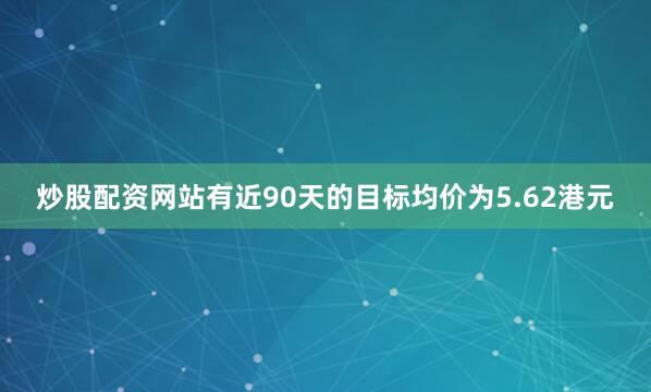 炒股配资网站有近90天的目标均价为5.62港元