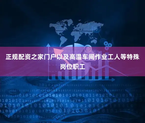 正规配资之家门户以及高温车间作业工人等特殊岗位职工