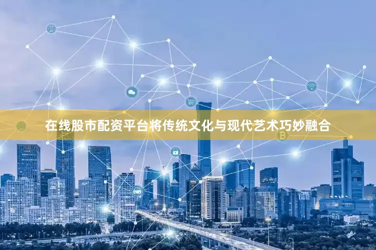 在线股市配资平台将传统文化与现代艺术巧妙融合