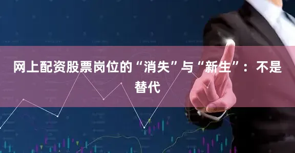 网上配资股票岗位的“消失”与“新生”：不是替代