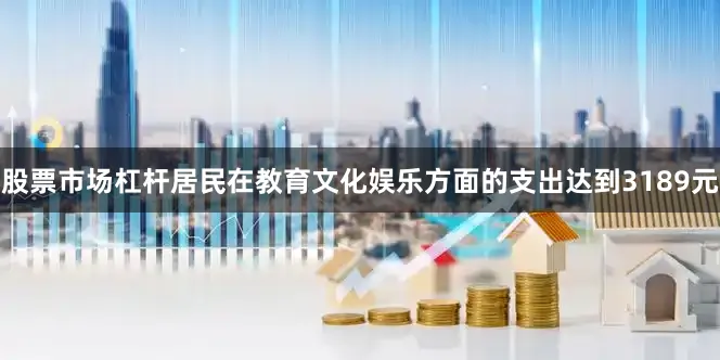 股票市场杠杆居民在教育文化娱乐方面的支出达到3189元