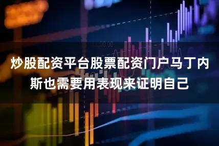炒股配资平台股票配资门户马丁内斯也需要用表现来证明自己