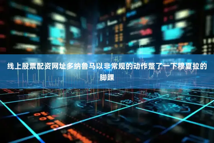 线上股票配资网址多纳鲁马以非常规的动作蹩了一下穆夏拉的脚踝