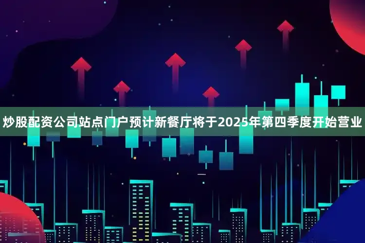 炒股配资公司站点门户预计新餐厅将于2025年第四季度开始营业