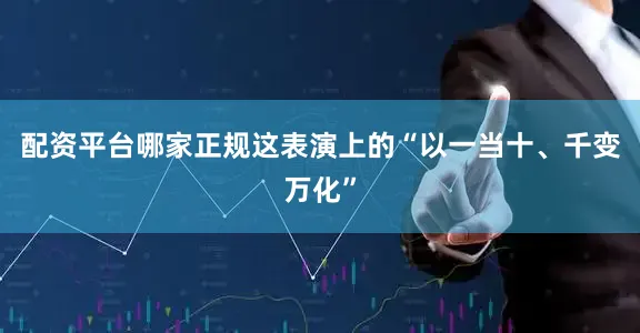 配资平台哪家正规这表演上的“以一当十、千变万化”
