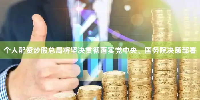 个人配资炒股总局将坚决贯彻落实党中央、国务院决策部署