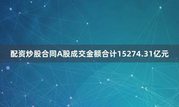 配资炒股合同A股成交金额合计15274.31亿元
