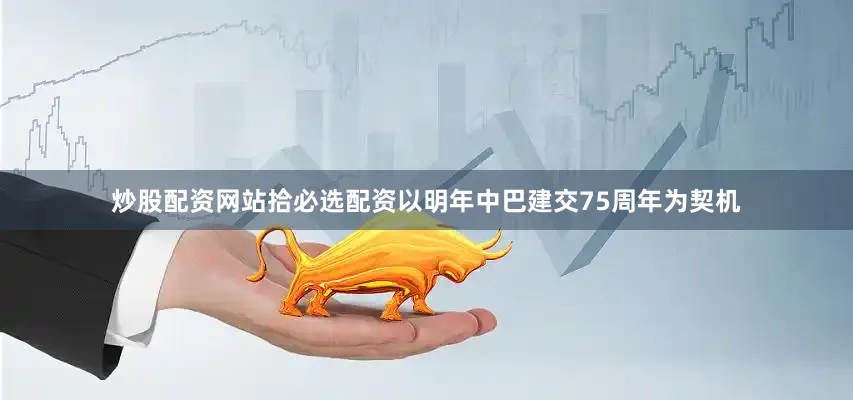炒股配资网站拾必选配资以明年中巴建交75周年为契机