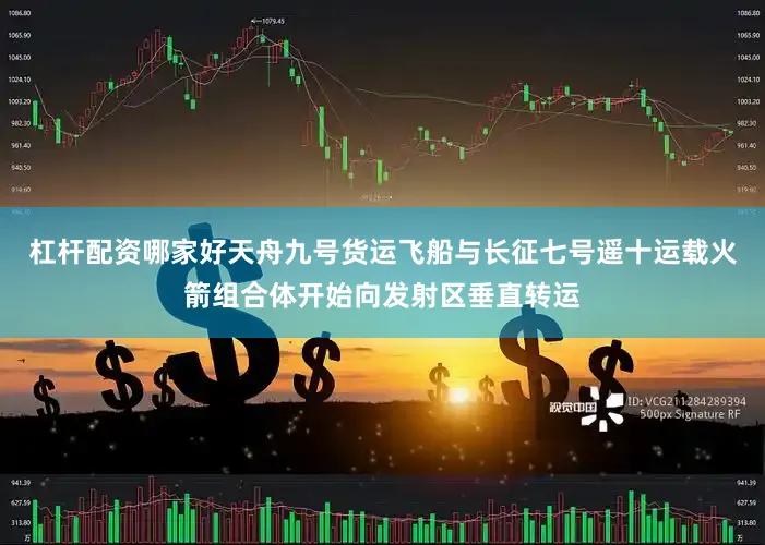 杠杆配资哪家好天舟九号货运飞船与长征七号遥十运载火箭组合体开始向发射区垂直转运
