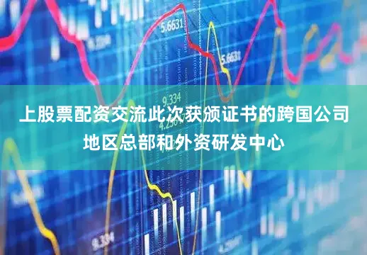 上股票配资交流此次获颁证书的跨国公司地区总部和外资研发中心
