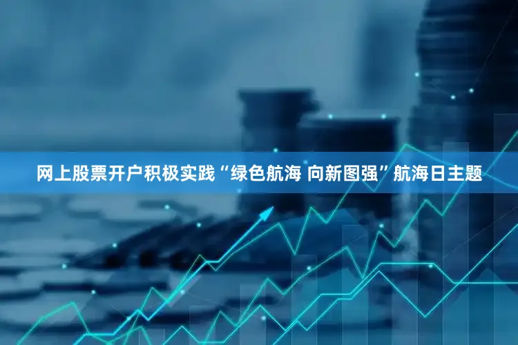 网上股票开户积极实践“绿色航海 向新图强”航海日主题