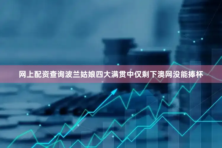 网上配资查询波兰姑娘四大满贯中仅剩下澳网没能捧杯