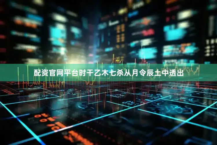 配资官网平台时干乙木七杀从月令辰土中透出