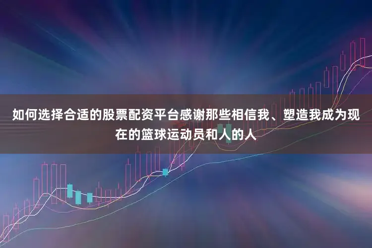 如何选择合适的股票配资平台感谢那些相信我、塑造我成为现在的篮球运动员和人的人