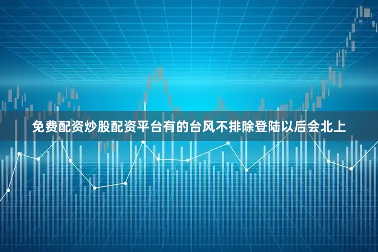 免费配资炒股配资平台有的台风不排除登陆以后会北上