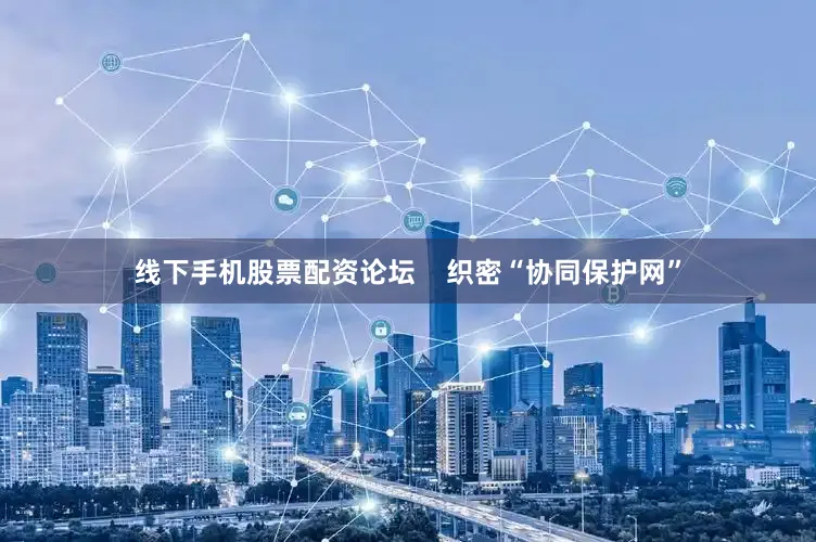 线下手机股票配资论坛    织密“协同保护网”