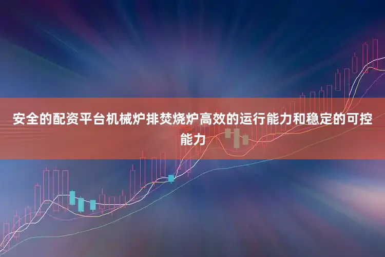 安全的配资平台机械炉排焚烧炉高效的运行能力和稳定的可控能力
