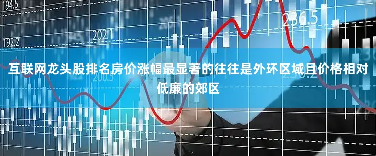 互联网龙头股排名房价涨幅最显著的往往是外环区域且价格相对低廉的郊区