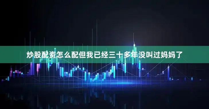 炒股配资怎么配但我已经三十多年没叫过妈妈了