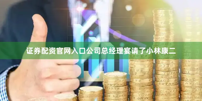 证券配资官网入口公司总经理宴请了小林康二