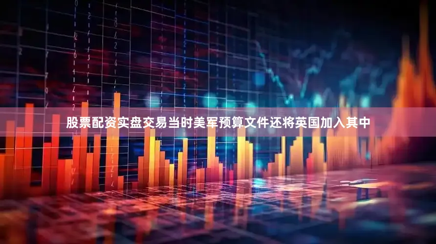 股票配资实盘交易当时美军预算文件还将英国加入其中