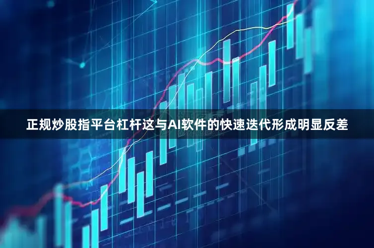 正规炒股指平台杠杆这与AI软件的快速迭代形成明显反差