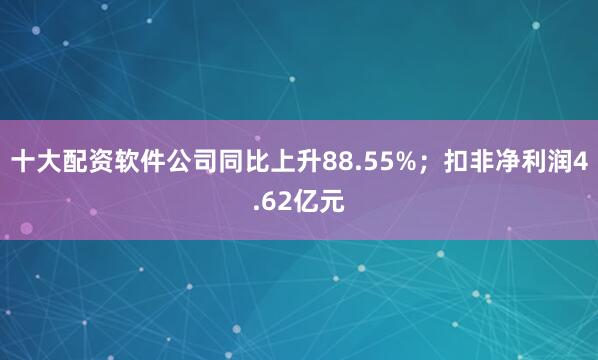十大配资软件公司同比上升88.55%;扣非净利润4.62亿元