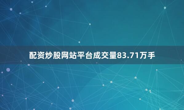 配资炒股网站平台成交量83.71万手