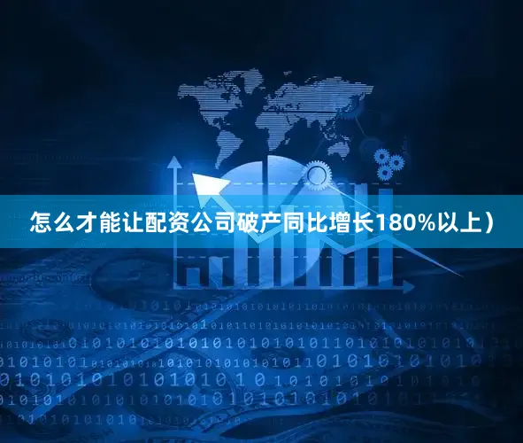 怎么才能让配资公司破产同比增长180%以上）