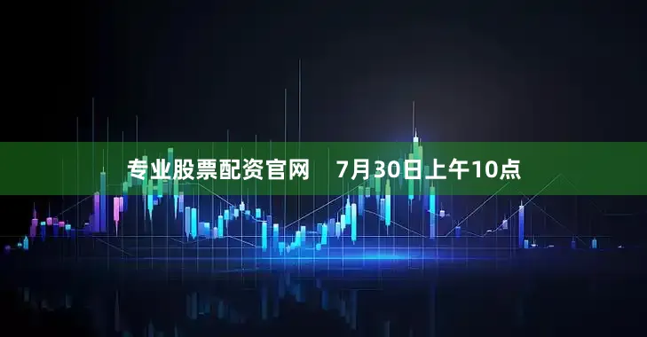 专业股票配资官网    7月30日上午10点