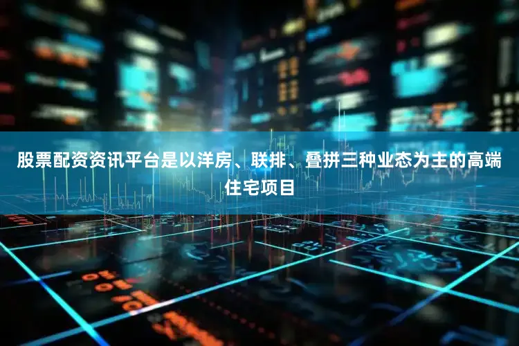 股票配资资讯平台是以洋房、联排、叠拼三种业态为主的高端住宅项目