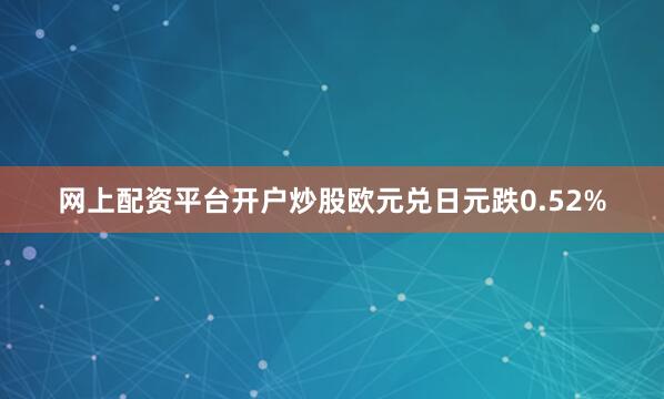 网上配资平台开户炒股欧元兑日元跌0.52%