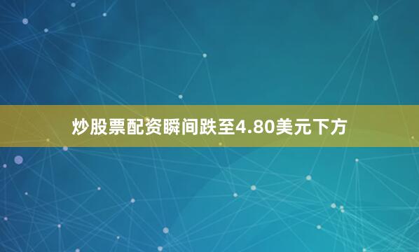 炒股票配资瞬间跌至4.80美元下方
