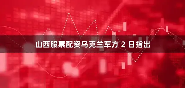 山西股票配资乌克兰军方 2 日指出