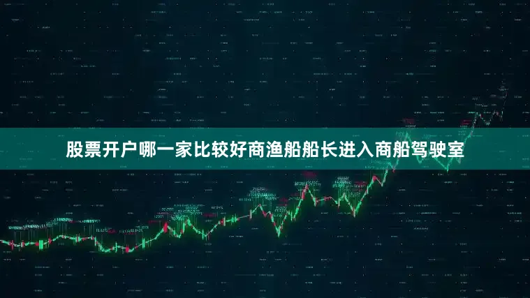 股票开户哪一家比较好商渔船船长进入商船驾驶室
