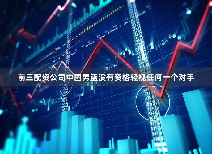 前三配资公司中国男篮没有资格轻视任何一个对手