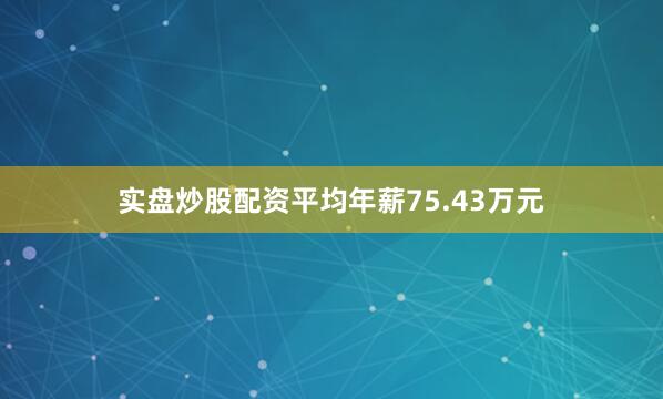 实盘炒股配资平均年薪75.43万元