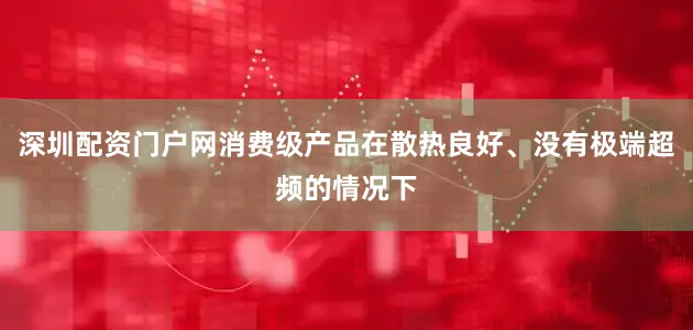 深圳配资门户网消费级产品在散热良好、没有极端超频的情况下
