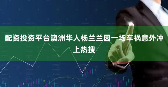 配资投资平台澳洲华人杨兰兰因一场车祸意外冲上热搜
