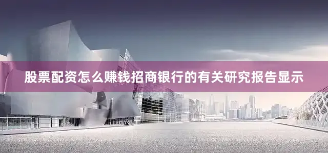 股票配资怎么赚钱招商银行的有关研究报告显示